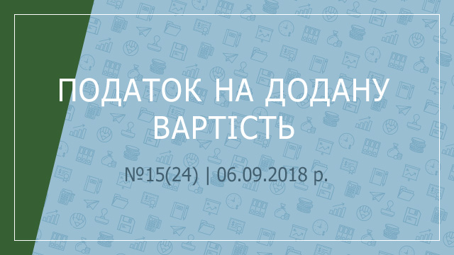 «Податок на додану вартість» №15(24) | 04.09.2018 р.